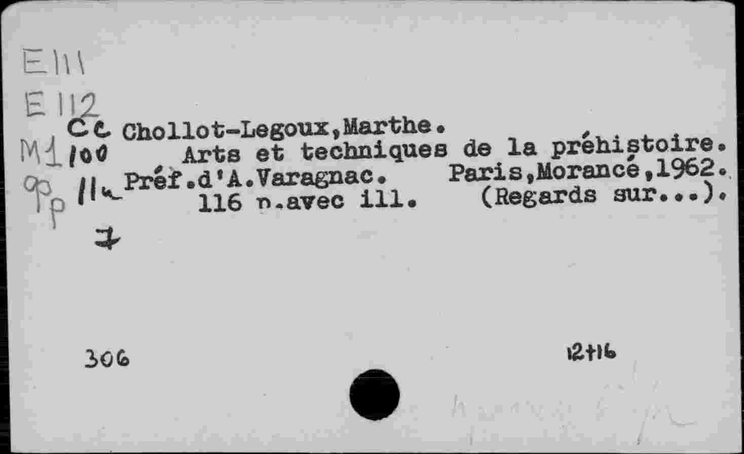 ﻿, ce Chollot-Legoux,Marthe.
MdjûO	Arts et techniquesde la préhistoire
GH iH Préf.d’A.Varagnac.
|p •	116 n.avec ill
Paris »Morarce, 1962., (Regards sur...).
3€Ь
£tK»